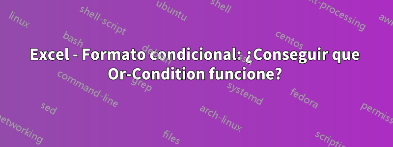 Excel - Formato condicional: ¿Conseguir que Or-Condition funcione?