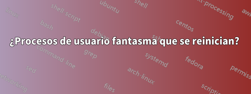 ¿Procesos de usuario fantasma que se reinician?