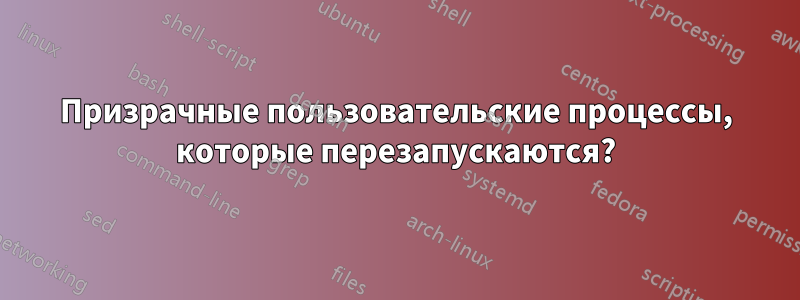 Призрачные пользовательские процессы, которые перезапускаются?