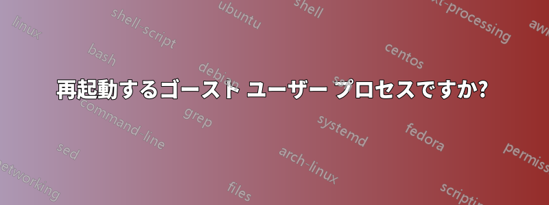 再起動するゴースト ユーザー プロセスですか?