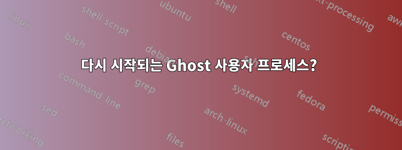 다시 시작되는 Ghost 사용자 프로세스?