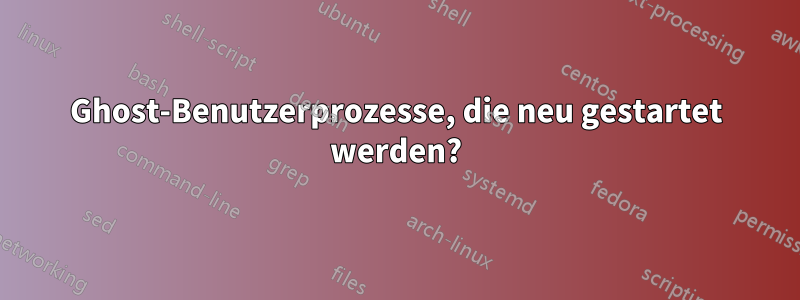 Ghost-Benutzerprozesse, die neu gestartet werden?