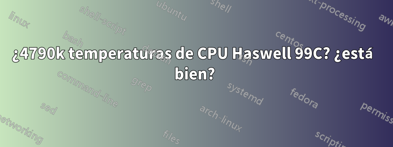 ¿4790k temperaturas de CPU Haswell 99C? ¿está bien?