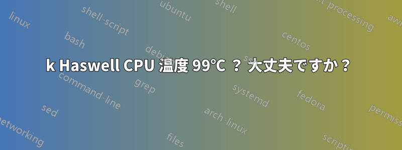 4790k Haswell CPU 温度 99℃ ？ 大丈夫ですか？