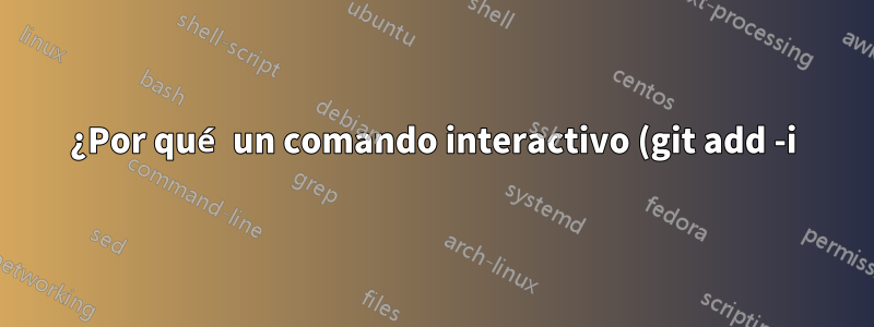 ¿Por qué un comando interactivo (git add -i) sale inmediatamente?