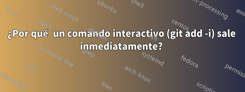 ¿Por qué un comando interactivo (git add -i) sale inmediatamente?