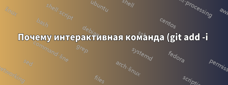 Почему интерактивная команда (git add -i) немедленно завершает работу?
