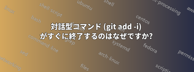 対話型コマンド (git add -i) がすぐに終了するのはなぜですか?