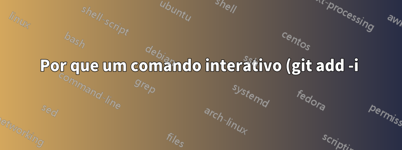 Por que um comando interativo (git add -i) sai imediatamente?