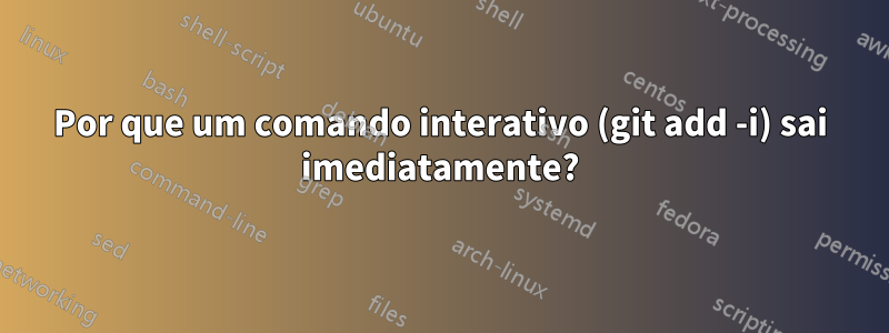 Por que um comando interativo (git add -i) sai imediatamente?