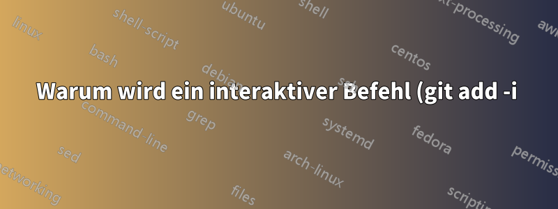 Warum wird ein interaktiver Befehl (git add -i) sofort beendet?