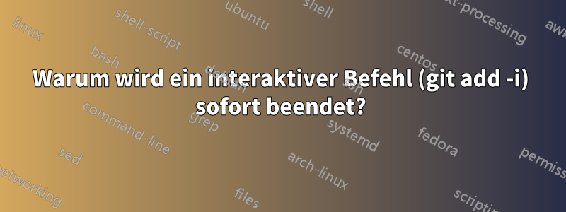 Warum wird ein interaktiver Befehl (git add -i) sofort beendet?