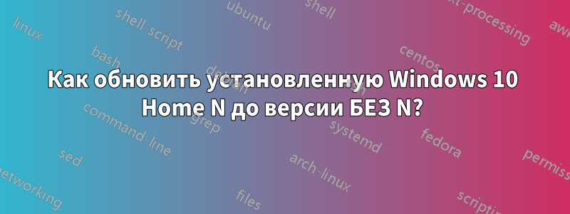 Как обновить установленную Windows 10 Home N до версии БЕЗ N?