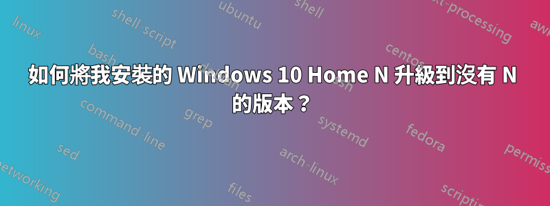 如何將我安裝的 Windows 10 Home N 升級到沒有 N 的版本？