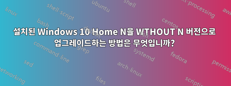 설치된 Windows 10 Home N을 WTHOUT N 버전으로 업그레이드하는 방법은 무엇입니까?