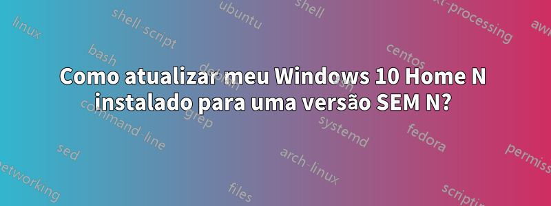 Como atualizar meu Windows 10 Home N instalado para uma versão SEM N?