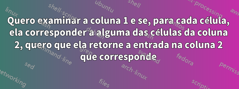 Quero examinar a coluna 1 e se, para cada célula, ela corresponder a alguma das células da coluna 2, quero que ela retorne a entrada na coluna 2 que corresponde