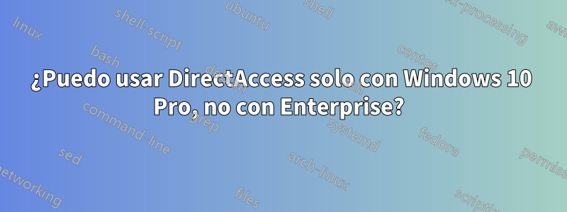 ¿Puedo usar DirectAccess solo con Windows 10 Pro, no con Enterprise? 