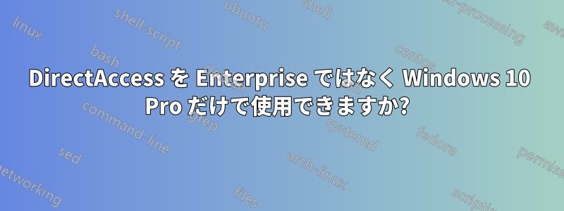 DirectAccess を Enterprise ではなく Windows 10 Pro だけで使用できますか? 