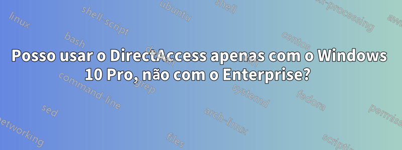 Posso usar o DirectAccess apenas com o Windows 10 Pro, não com o Enterprise? 