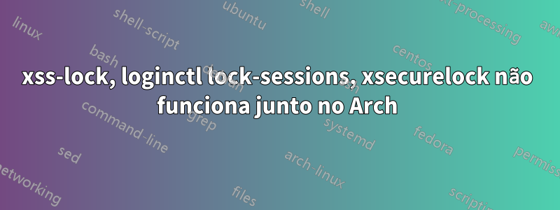 xss-lock, loginctl lock-sessions, xsecurelock não funciona junto no Arch