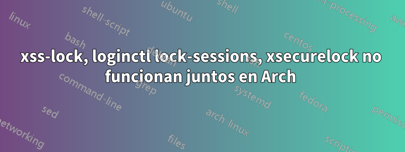 xss-lock, loginctl lock-sessions, xsecurelock no funcionan juntos en Arch