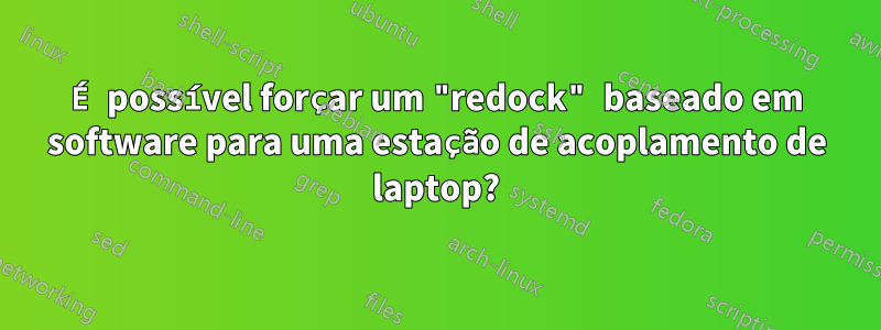 É possível forçar um "redock" baseado em software para uma estação de acoplamento de laptop?