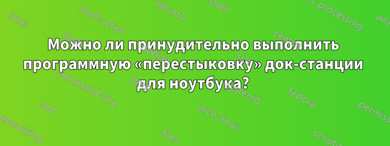 Можно ли принудительно выполнить программную «перестыковку» док-станции для ноутбука?