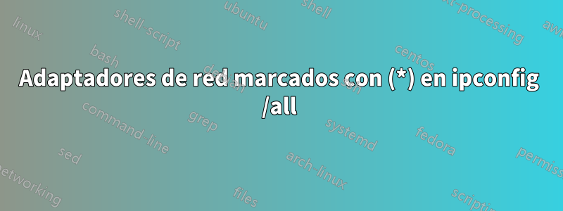 Adaptadores de red marcados con (*) en ipconfig /all