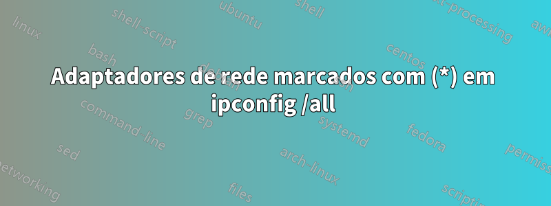 Adaptadores de rede marcados com (*) em ipconfig /all