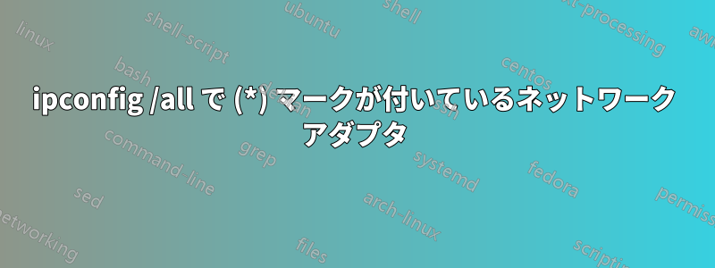 ipconfig /all で (*) マークが付いているネットワーク アダプタ