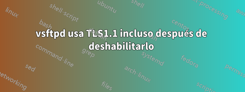 vsftpd usa TLS1.1 incluso después de deshabilitarlo