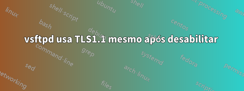 vsftpd usa TLS1.1 mesmo após desabilitar