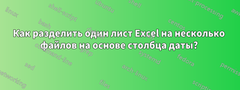 Как разделить один лист Excel на несколько файлов на основе столбца даты?