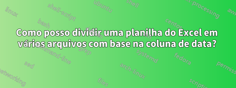 Como posso dividir uma planilha do Excel em vários arquivos com base na coluna de data?