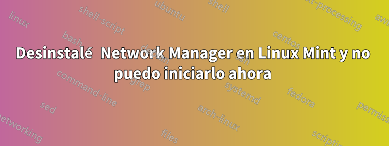 Desinstalé Network Manager en Linux Mint y no puedo iniciarlo ahora