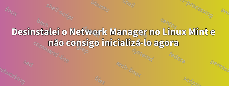 Desinstalei o Network Manager no Linux Mint e não consigo inicializá-lo agora