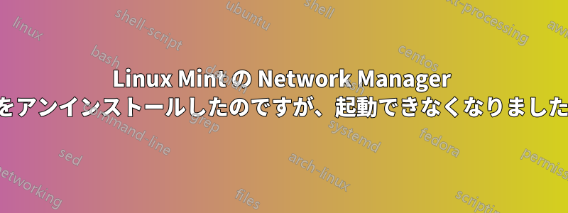 Linux Mint の Network Manager をアンインストールしたのですが、起動できなくなりました