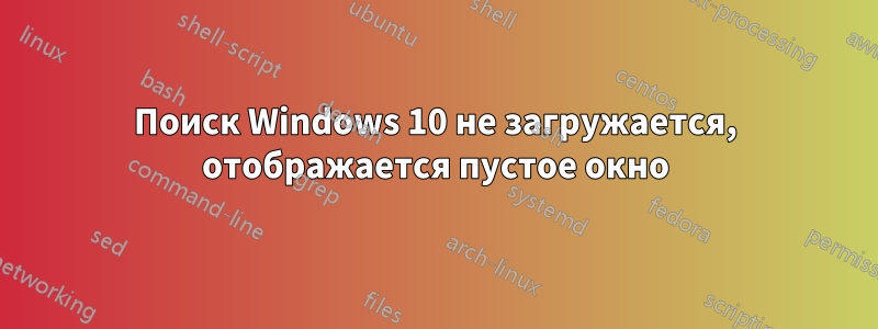 Поиск Windows 10 не загружается, отображается пустое окно