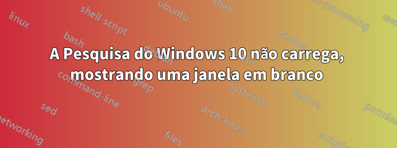 A Pesquisa do Windows 10 não carrega, mostrando uma janela em branco