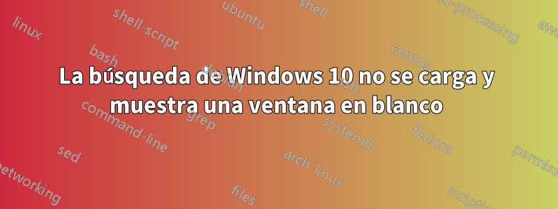 La búsqueda de Windows 10 no se carga y muestra una ventana en blanco