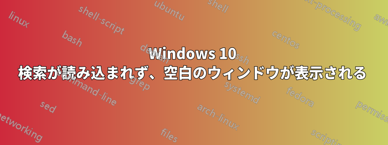 Windows 10 検索が読み込まれず、空白のウィンドウが表示される