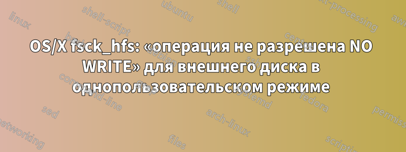 OS/X fsck_hfs: «операция не разрешена NO WRITE» для внешнего диска в однопользовательском режиме