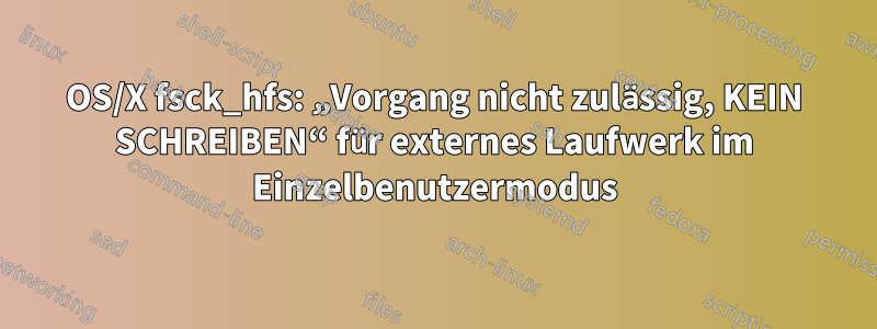 OS/X fsck_hfs: „Vorgang nicht zulässig, KEIN SCHREIBEN“ für externes Laufwerk im Einzelbenutzermodus