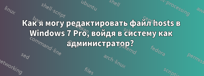 Как я могу редактировать файл hosts в Windows 7 Pro, войдя в систему как администратор? 