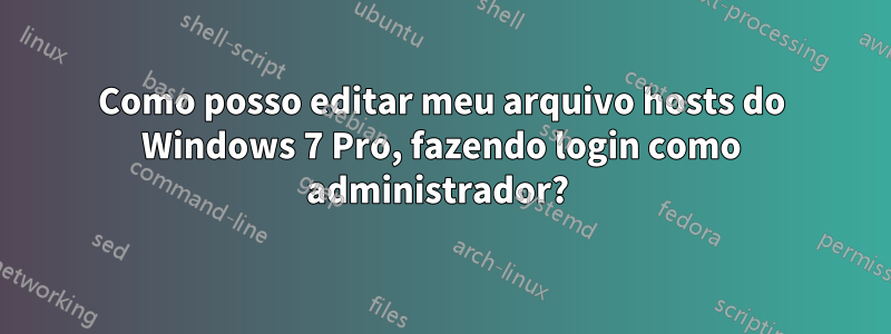 Como posso editar meu arquivo hosts do Windows 7 Pro, fazendo login como administrador? 