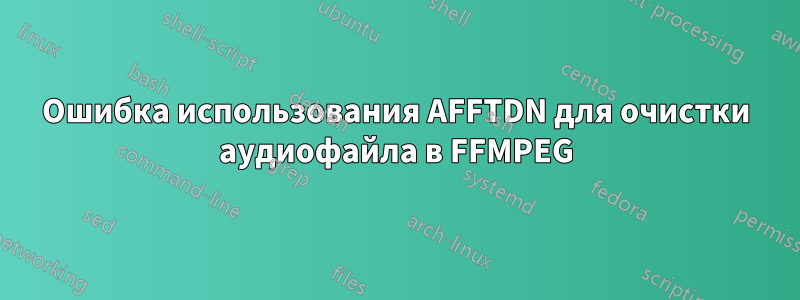 Ошибка использования AFFTDN для очистки аудиофайла в FFMPEG