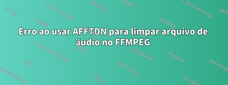 Erro ao usar AFFTDN para limpar arquivo de áudio no FFMPEG