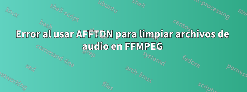 Error al usar AFFTDN para limpiar archivos de audio en FFMPEG