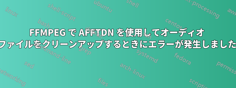 FFMPEG で AFFTDN を使用してオーディオ ファイルをクリーンアップするときにエラーが発生しました